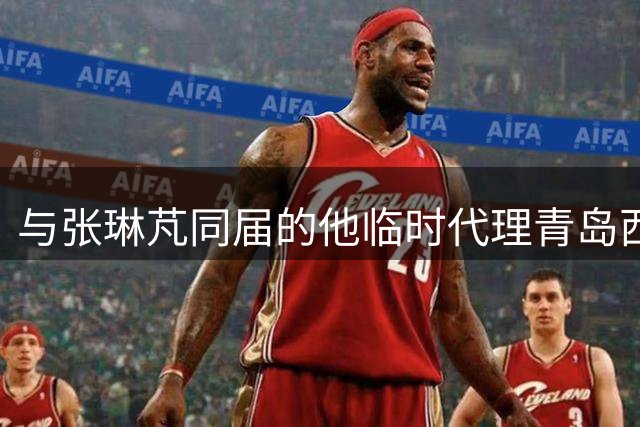 与张琳芃同届的他临时代理青岛西海岸主帅，前景看好