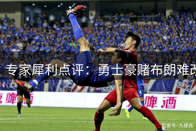 专家犀利点评：勇士豪赌布朗难改命运 浓眉交易纯属天方夜谭