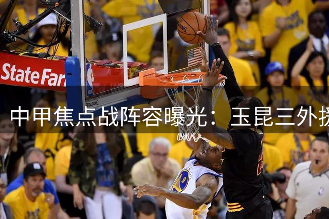 中甲焦点战阵容曝光：玉昆三外援出击 新鹏城双核领衔锋线