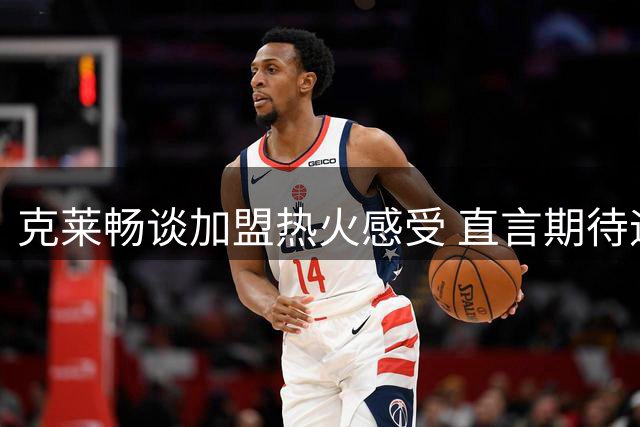 克莱畅谈加盟热火感受 直言期待迎接新挑战