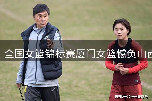 全国女篮锦标赛厦门女篮憾负山西 连胜遭终结