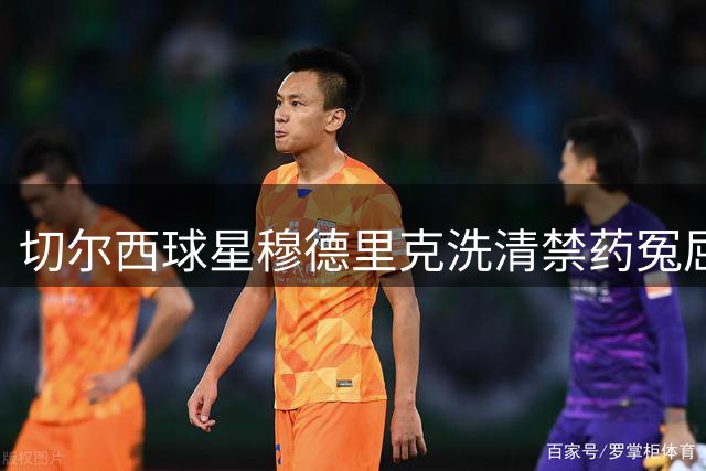 切尔西球星穆德里克洗清禁药冤屈 含泪感谢球迷不离不弃