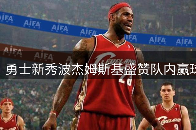 勇士新秀波杰姆斯基盛赞队内赢球文化基因