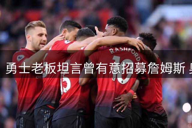 勇士老板坦言曾有意招募詹姆斯 奥运组合引发美好想象