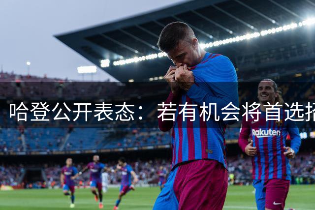 哈登公开表态：若有机会将首选招募詹姆斯 尊重其自主决策权