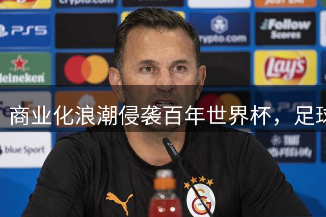 商业化浪潮侵袭百年世界杯，足球精神面临空前危机