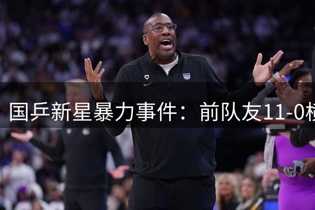 国乒新星暴力事件：前队友11-0横扫引发赛场冲突