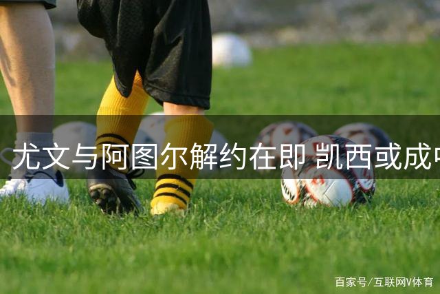 尤文与阿图尔解约在即 凯西或成中场补强首选