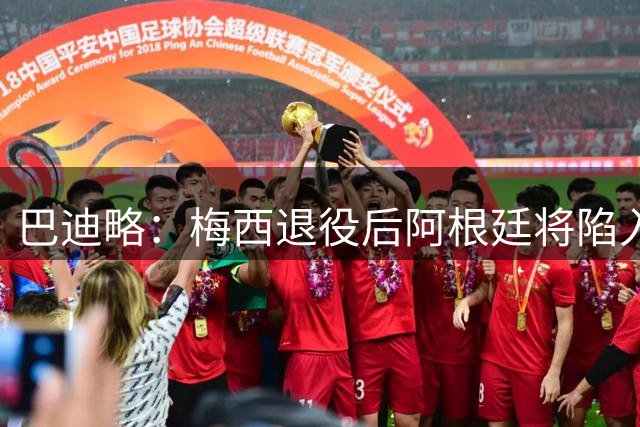 巴迪略：梅西退役后阿根廷将陷入长夜；莫利纳更适合去打MMA