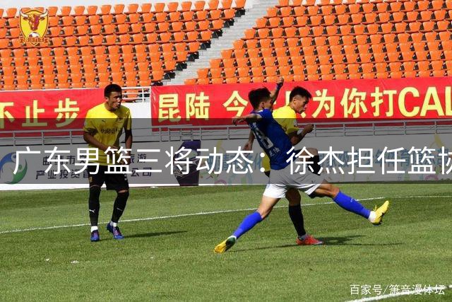 广东男篮三将动态：徐杰担任篮协要职，徐昕或重返宏远，胡明轩伤愈复出