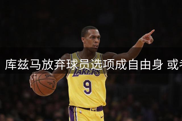 库兹马放弃球员选项成自由身 或考虑重返老东家