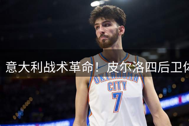 意大利战术革命！皮尔洛四后卫体系面临人才适配挑战