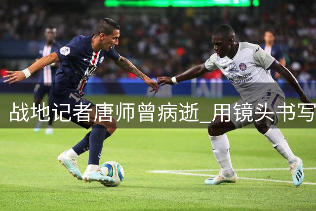战地记者唐师曾病逝 用镜头书写传奇的一生