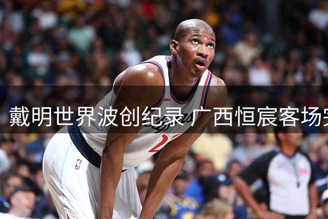 戴明世界波创纪录 广西恒宸客场完胜南京城市