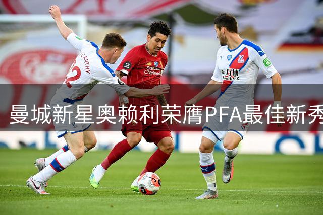 曼城新星奥赖利荣膺PFA最佳新秀 称同行认可意义非凡