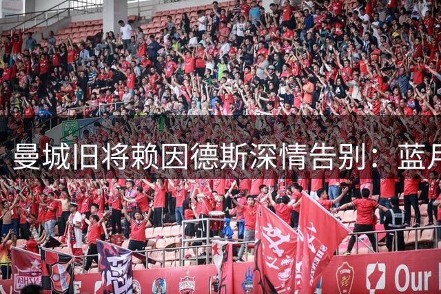 曼城旧将赖因德斯深情告别：蓝月岁月永驻心间