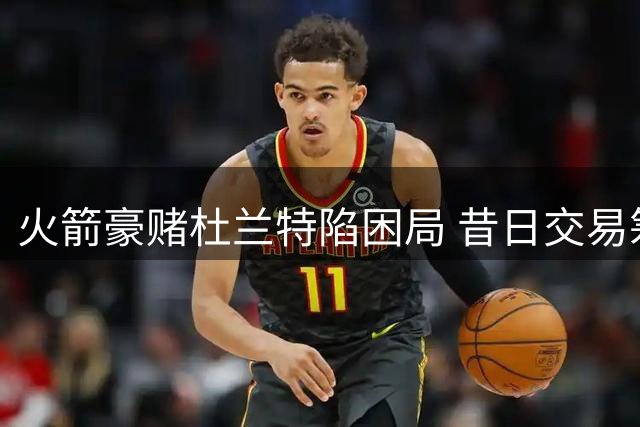 火箭豪赌杜兰特陷困局 昔日交易筹码已成太阳复兴基石