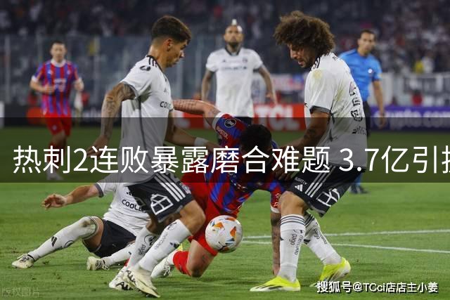 热刺2连败暴露磨合难题 3.7亿引援难掩战术混乱