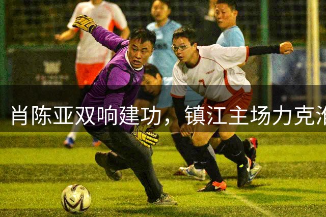 肖陈亚双响建功，镇江主场力克淮安锁定胜局