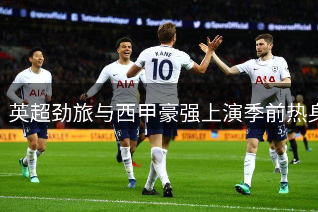 英超劲旅与西甲豪强上演季前热身对决 维拉主场迎战皇家社会