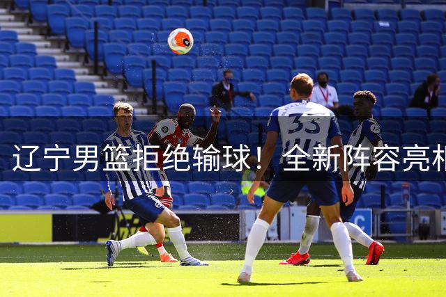 辽宁男篮拒绝输球！全新阵容亮相，段睿骐首秀，赵继伟缺席