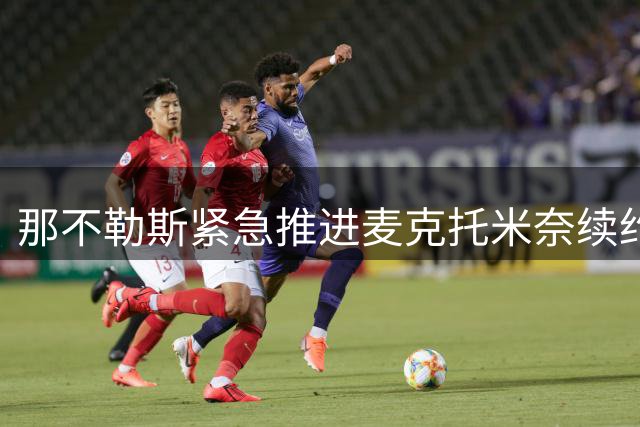 那不勒斯紧急推进麦克托米奈续约谈判，欲锁定中场核心