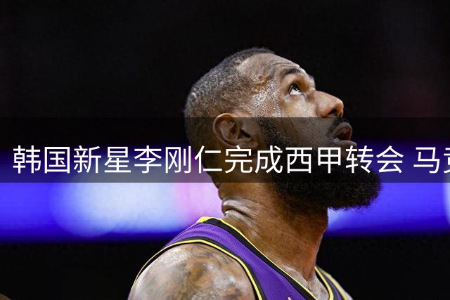 韩国新星李刚仁完成西甲转会 马竞官宣签下巴黎旧将