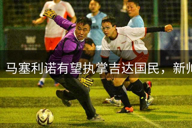 马塞利诺有望执掌吉达国民，新帅人选尘埃落定
