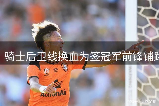 骑士后卫线换血为签冠军前锋铺路 造工资空间迎新援
