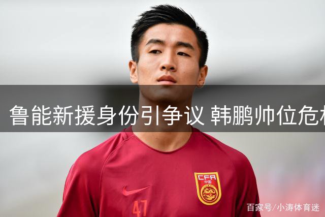 鲁能新援身份引争议 韩鹏帅位危机加剧球迷怒火
