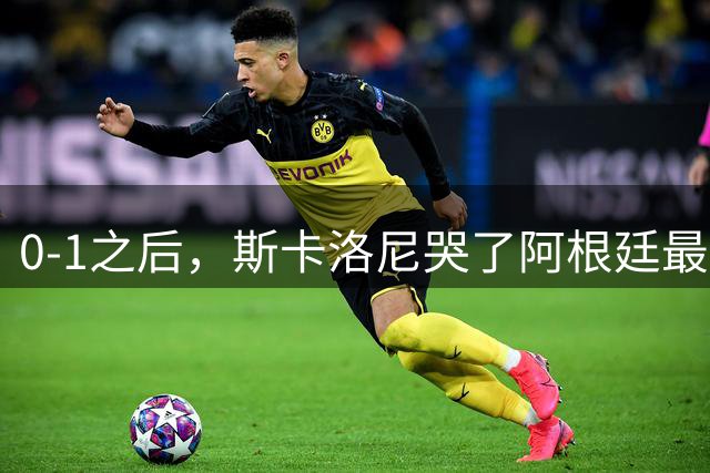 0-1之后，斯卡洛尼哭了阿根廷最难的仗，才刚开始