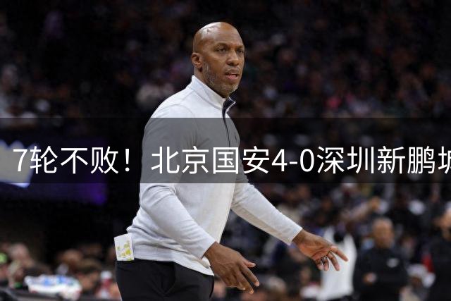 7轮不败！北京国安4-0深圳新鹏城，达万双响，产生3大不可思议+2个不争事实