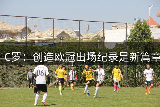 C罗：创造欧冠出场纪录是新篇章 动力来自球迷