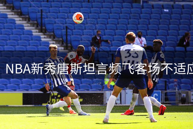 NBA新秀唐斯坦言频飞客场不适应 哈特调侃詹姆斯引热议
