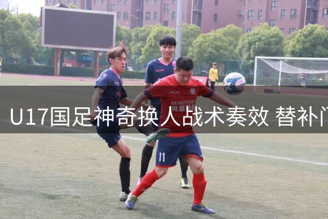 U17国足神奇换人战术奏效 替补门将两扑点球力克阿根廷劲旅